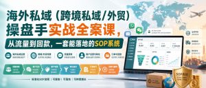 海外私域(跨境私域/外贸)操盘手实战全案课，从流量到回款，一套能落地的SOP系统-副业网创