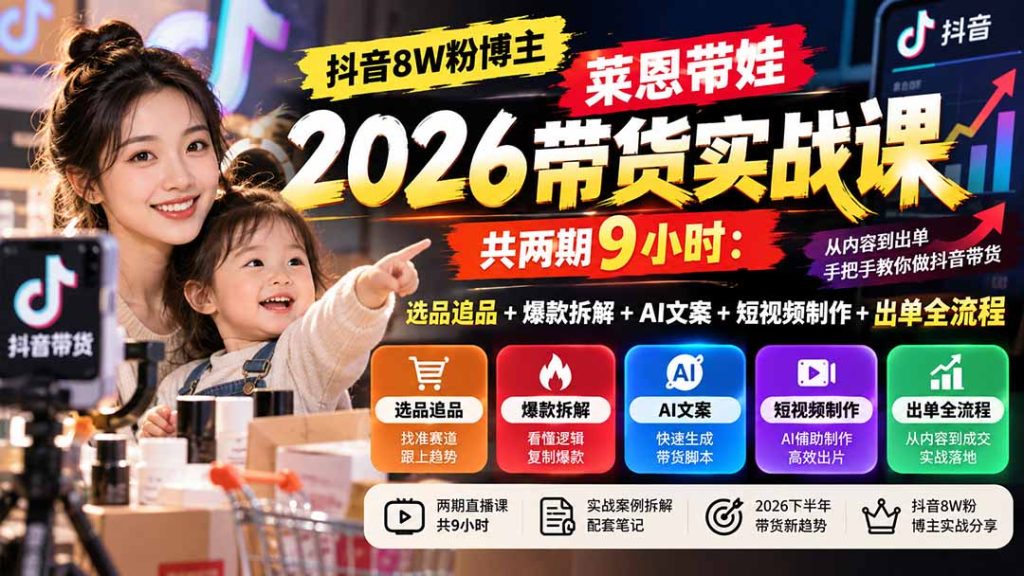 【无水印】抖音8W粉博主莱恩带娃2026带货实战课-共两期9小时:选品追品+爆款拆解+AI文案+短视频制作+出单全流程-副业网创