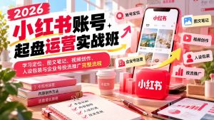 2026小红书账号起盘运营实战班：学习定位、图文笔记、视频创作、人设包装与企业号投流推广完整流程-副业网创