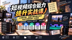 短视频综合能力提升实战课:从剪辑节奏、选题文案到素材创作与账号流量运营一站掌握-副业网创