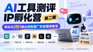 AI工具测评IP孵化营第二期,带你从0到1做出涨粉接广的自媒体账号-副业网创