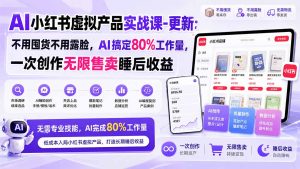 AI小红书虚拟产品实战课-更新1017：不用囤货不用露脸，AI搞定80%工作量，一次创作无限售卖睡后收益-副业网创