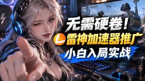 无需硬卷！雷神加速器推广，小白入局实战一天也能几十r-副业网创