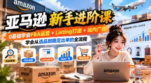 亚马逊新手进阶课，0基础学会FBA运营+Listing打造+站内广告，学会从选品到稳定出单的全流程-副业网创