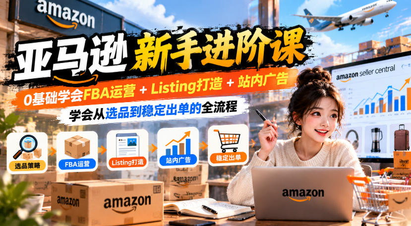 亚马逊新手进阶课，0基础学会FBA运营+Listing打造+站内广告，学会从选品到稳定出单的全流程-副业网创