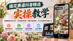 插花赛道抖音精选实操教学:掌握精选内容方向+花艺素材处理+视频节奏剪辑+中长内容制作完整方法-副业网创