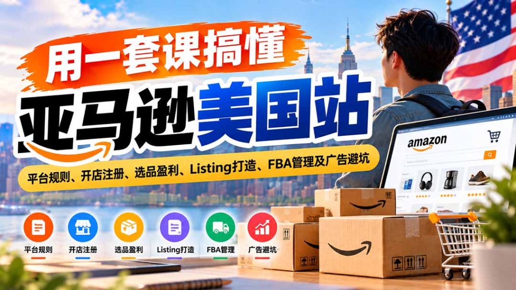 用一套课搞懂亚马逊美国站：平台规则、开店注册、选品盈利、Listing打造、FBA管理及广告避坑-副业网创