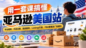 用一套课搞懂亚马逊美国站：平台规则、开店注册、选品盈利、Listing打造、FBA管理及广告避坑-副业网创
