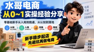 水哥电商从0~1实操经验分享，​零基础新手从入局到跑通，从认知到落地，新手稳步起店，先避坑再做电商-副业网赚