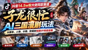 抖音14.5w粉大佬同款赛道「子龙很忙」AI三国漫剧玩法：从脚本、人物、分镜、剪辑到短剧IP持续连载-副业网创