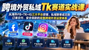 跨境外贸私域Tk赛道实战课:从海外FB+TK+IG三大平台获客、私域聊单成交到订单交付、安全回款的完整跨境外贸运营体系-副业网创