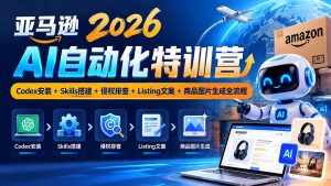 亚马逊2026AI自动化-10月特训营：Codex安装+Skills搭建+侵权排查+Listing文案+商品图片生成全流程-副业网创