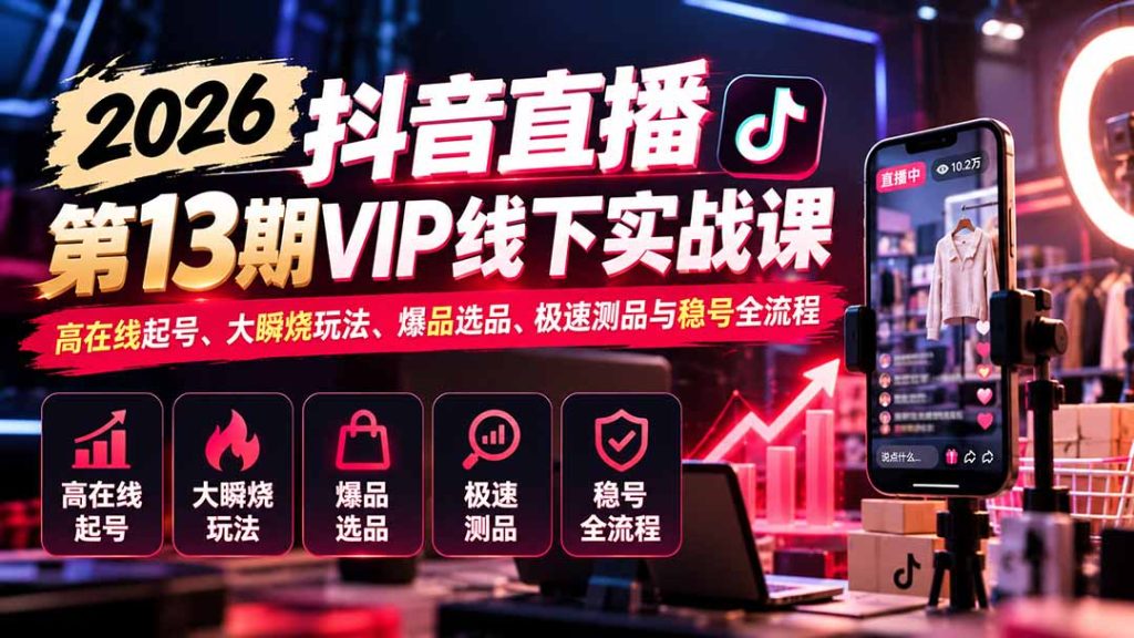 2026抖音直播第13期VIP线下实战课：高在线起号、大瞬烧玩法、爆品选品、极速测品与稳号全流程-副业网创