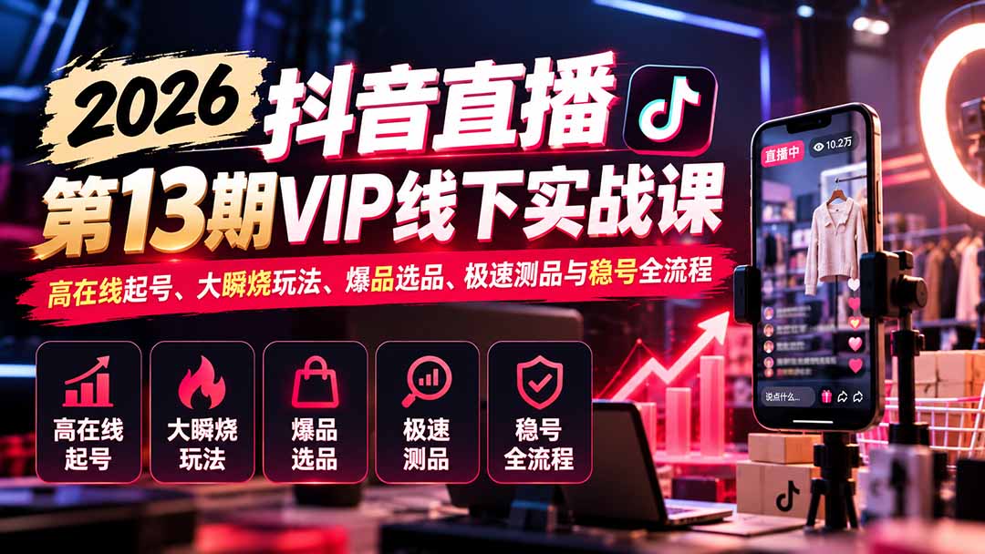 2026抖音直播第13期VIP线下实战课:高在线起号、大瞬烧玩法、爆品选品、极速测品与稳号全流程-副业网创