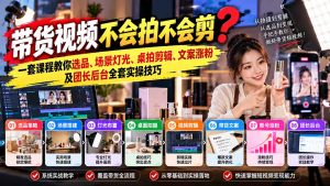 带货视频不会拍不会剪?一套课程教你选品、场景灯光、桌拍剪辑、文案涨粉及团长后台全套实操技巧 复制标题-副业网创