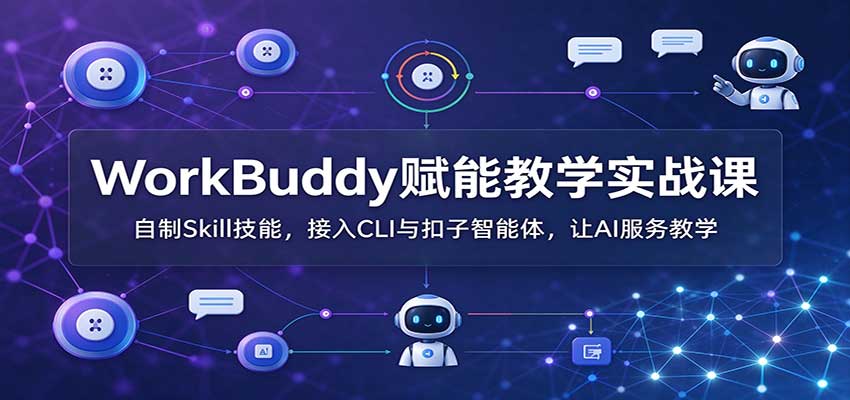 WorkBuddy赋能教学实战课:自制Skill技能,接入CLI与扣子智能体,让AI服务教学-副业网赚