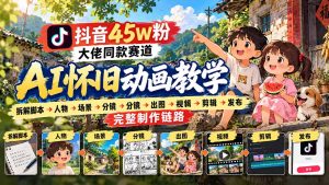 抖音45W粉大佬同款赛道AI怀旧动画教学：拆解脚本→人物→场景→分镜→出图→视频→剪辑→发布完整制作链路-副业网创