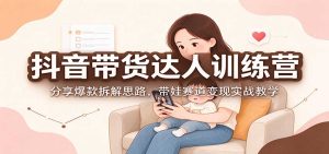 抖音带货达人训练营：分享爆款拆解思路，带娃赛道变现实战教学-副业网赚