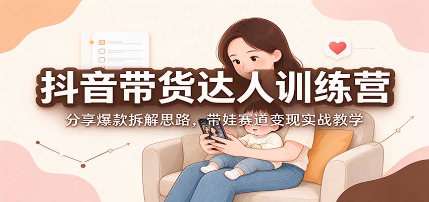 抖音带货达人训练营：分享爆款拆解思路，带娃赛道变现实战教学-副业网赚