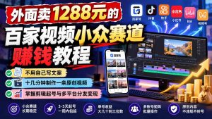 外面卖1288元的百家视频小众赛道赚钱教程:不用自己写文案,十几分钟制作一条原创视频,掌握剪辑起号与多平台分发-副业网赚