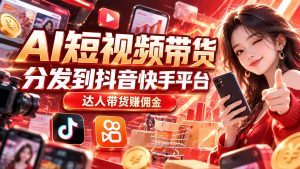 【AI短视频带货】分发到抖音快手平台，达人带货赚佣金-副业网创