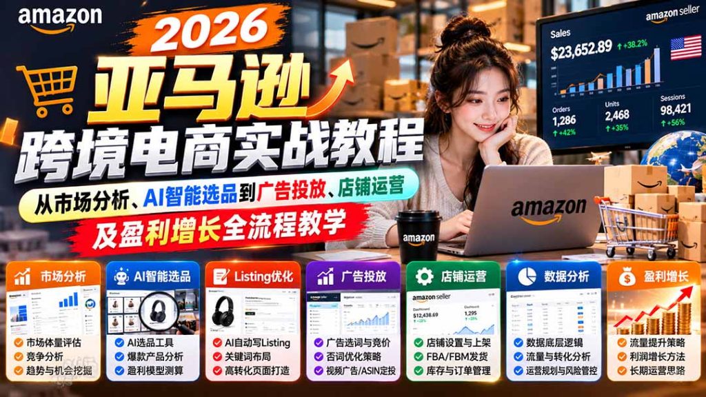 2026亚马逊跨境电商实战教程-更新1027,从市场分析、AI智能选品到广告投放、店铺运营及盈利增长全流程教学-副业网赚
