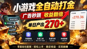 小游戏全自动打金,广告秒跳,收益翻倍,单日产出270+,附带详细教程+全套工具【揭秘】-副业网创