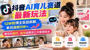 抖音AI育儿赛道最新玩法：12W粉博主实战拆解，单月涨粉5W+，教你AI制作、起号运营及三大变现玩法-副业网赚