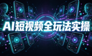 AI短视频全玩法实操(剪辑+带货+数字人+漫剧+短剧)-副业网创