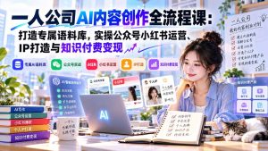 一人公司AI内容创作全流程课:打造专属语料库,实操公众号小红书运营、IP打造与知识付费变现方法论-副业网创