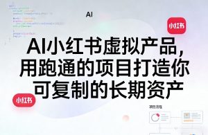 AI小红书虚拟产品，用跑通的项目打造你可复制的长期资产(更新1017)-副业网创
