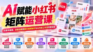 AI赋能小红书矩阵运营课：从账号基建、获客选题到图文视频制作与AI内容工作流完整实操-副业网创