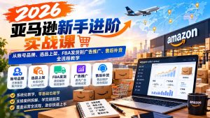 2026亚马逊新手进阶实战课:从账号品牌、选品上架、FBA发货到广告推广、售后补货全流程教学-副业网赚