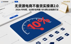 无货源电商不备货实操课2.0，2026年布局，从0到1全网最低10%费比全链路打法【更新261019】-副业网赚