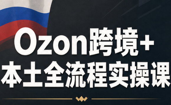 Ozon跨境+本土全流程实操课-副业网创