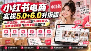 小红书电商实战5.0+6.0升级版:从开店选品、商品上架到AI种草笔记、免费流量获取与出单变现完整打法-副业网赚