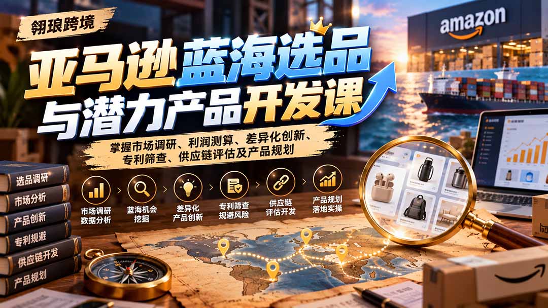 亚马逊蓝海选品与潜力产品开发课：掌握市场调研、利润测算、差异化创新、专利筛查、供应链评估及产品规划-副业网赚