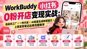 WorkBuddy小红书0粉开店变现实战：选品找工厂+一件代发+AI批量生成种草图文+上架发发笔记出单完整教学-副业网创