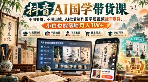抖音AI国学带货课,不用拍摄、不用出镜,AI批量制作国学短视频挂车带货,小白也能落地月入1W+-副业网赚