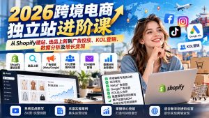 2026跨境电商独立站进阶课：从Shopify建站、选品上新到广告投放、KOL营销、数据分析及增长变现-副业网创