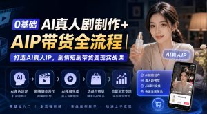 0基础AI真人剧制作+AIP带货全流程｜打造AI真人IP，剧情短剧带货变现实战课-副业网创