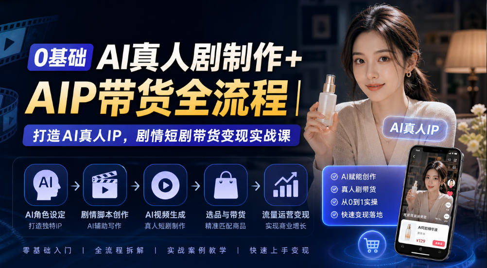 0基础AI真人剧制作+AIP带货全流程｜打造AI真人IP，剧情短剧带货变现实战课-副业网创