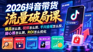 2026抖音带货流量破局课:爆品怎么选、视频怎么剪、千川全域怎么投、随心推怎么测、ROI怎么优化-副业网赚