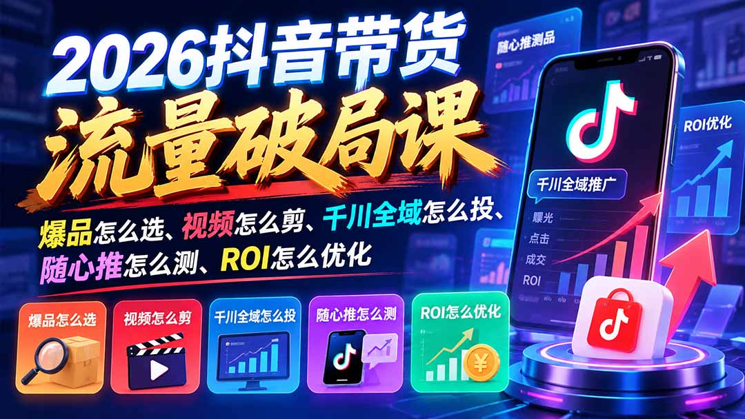 2026抖音带货流量破局课:爆品怎么选、视频怎么剪、千川全域怎么投、随心推怎么测、ROI怎么优化-副业网赚