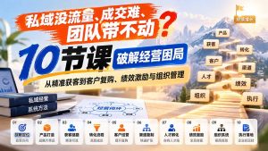 私域没流量、成交难、团队带不动？10节课破解经营困局，从精准获客到客户复购、绩效激励与组织管理-副业网创