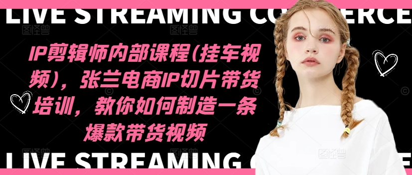 IP剪辑师内部课程(挂车视频)，张兰电商IP切片带货培训，教你如何制造一条爆款带货视频-副业网创