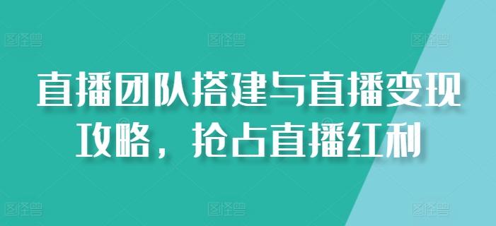 直播团队搭建与直播变现攻略，抢占直播红利-副业网创