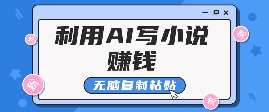 普通人通过AI写小说赚稿费，无脑复制粘贴，单号月入5000＋-副业网创