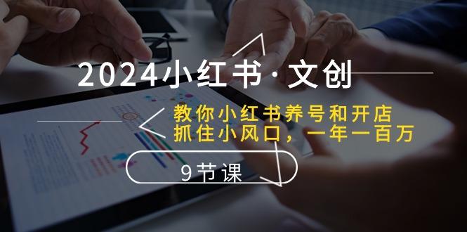 2024小红书·文创：教你小红书养号和开店、抓住小风口 一年一百万 (9节课-副业网创