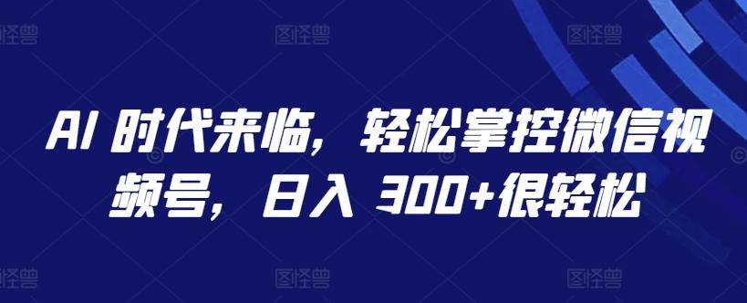 AI 时代来临，轻松掌控微信视频号，日入 300+很轻松【揭秘】-副业网创